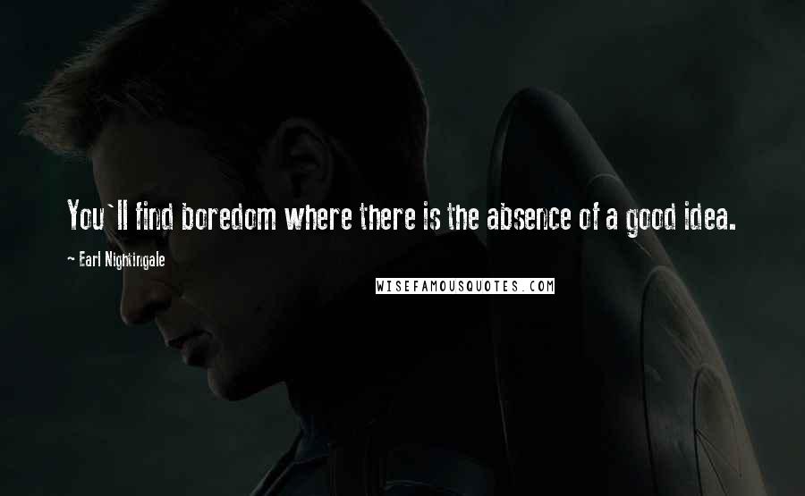 Earl Nightingale Quotes: You'll find boredom where there is the absence of a good idea.