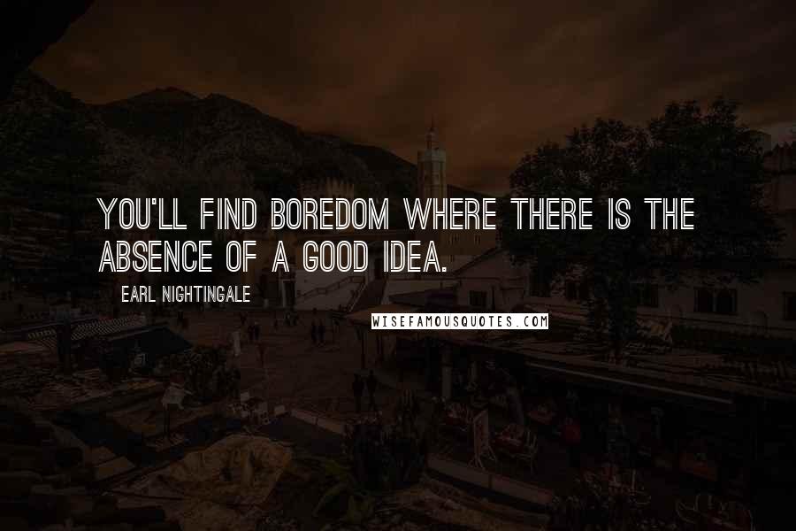 Earl Nightingale Quotes: You'll find boredom where there is the absence of a good idea.