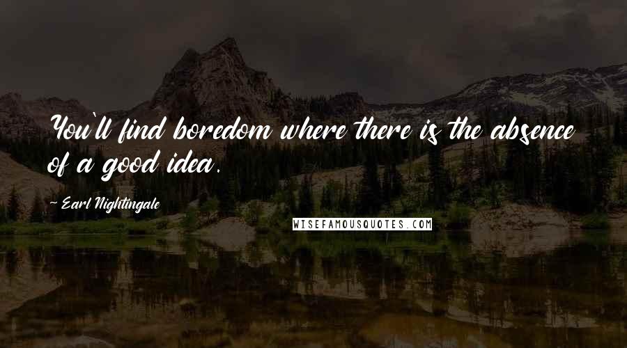 Earl Nightingale Quotes: You'll find boredom where there is the absence of a good idea.