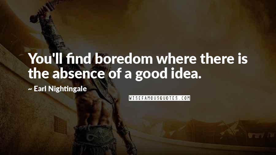 Earl Nightingale Quotes: You'll find boredom where there is the absence of a good idea.