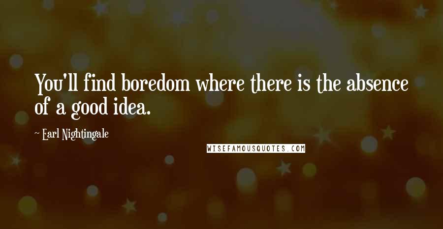 Earl Nightingale Quotes: You'll find boredom where there is the absence of a good idea.