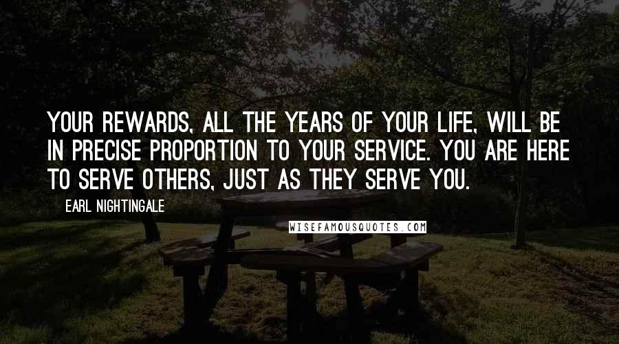 Earl Nightingale Quotes: Your rewards, all the years of your life, will be in precise proportion to your service. You are here to serve others, just as they serve you.
