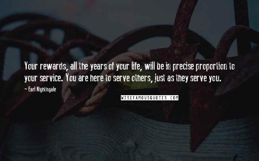 Earl Nightingale Quotes: Your rewards, all the years of your life, will be in precise proportion to your service. You are here to serve others, just as they serve you.