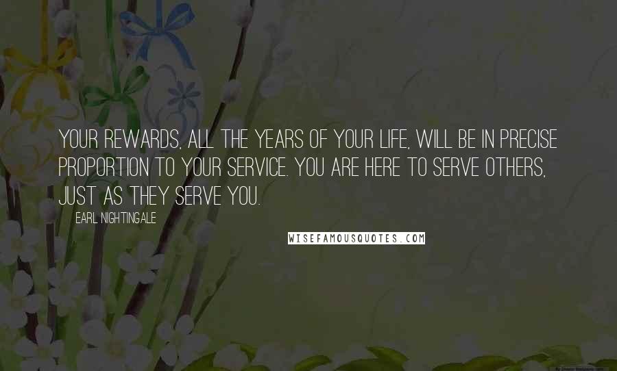 Earl Nightingale Quotes: Your rewards, all the years of your life, will be in precise proportion to your service. You are here to serve others, just as they serve you.