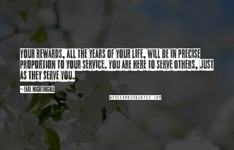 Earl Nightingale Quotes: Your rewards, all the years of your life, will be in precise proportion to your service. You are here to serve others, just as they serve you.