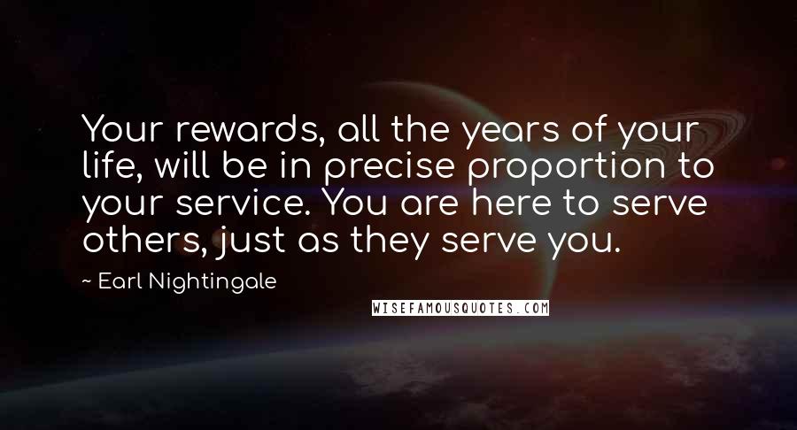 Earl Nightingale Quotes: Your rewards, all the years of your life, will be in precise proportion to your service. You are here to serve others, just as they serve you.