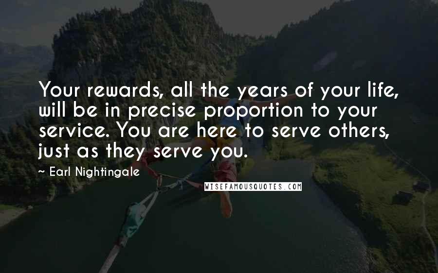 Earl Nightingale Quotes: Your rewards, all the years of your life, will be in precise proportion to your service. You are here to serve others, just as they serve you.