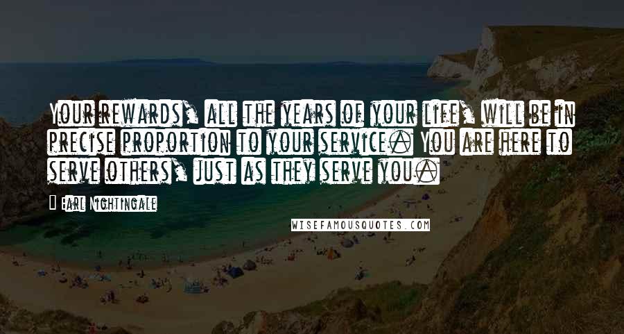 Earl Nightingale Quotes: Your rewards, all the years of your life, will be in precise proportion to your service. You are here to serve others, just as they serve you.