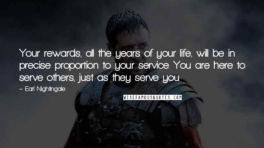 Earl Nightingale Quotes: Your rewards, all the years of your life, will be in precise proportion to your service. You are here to serve others, just as they serve you.