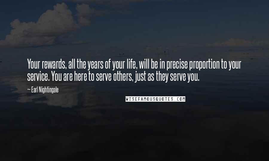 Earl Nightingale Quotes: Your rewards, all the years of your life, will be in precise proportion to your service. You are here to serve others, just as they serve you.