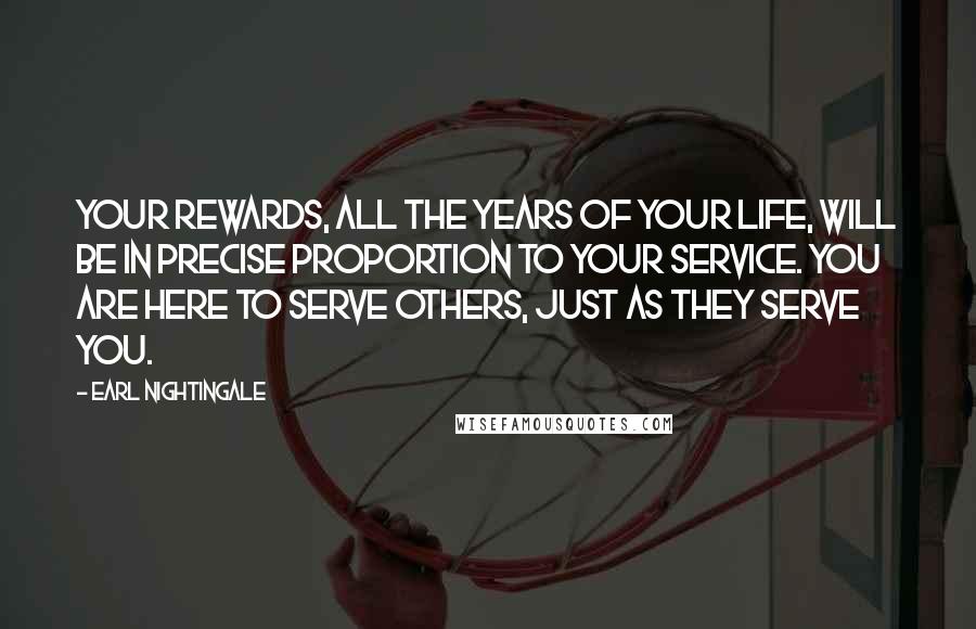 Earl Nightingale Quotes: Your rewards, all the years of your life, will be in precise proportion to your service. You are here to serve others, just as they serve you.