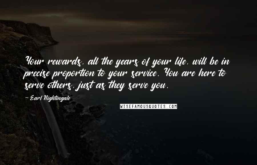 Earl Nightingale Quotes: Your rewards, all the years of your life, will be in precise proportion to your service. You are here to serve others, just as they serve you.