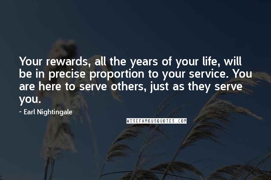 Earl Nightingale Quotes: Your rewards, all the years of your life, will be in precise proportion to your service. You are here to serve others, just as they serve you.