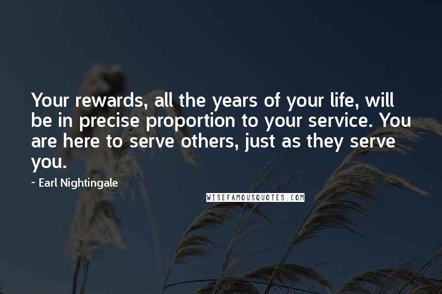 Earl Nightingale Quotes: Your rewards, all the years of your life, will be in precise proportion to your service. You are here to serve others, just as they serve you.