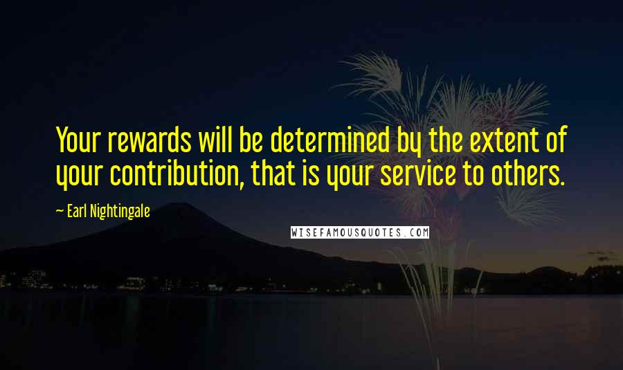 Earl Nightingale Quotes: Your rewards will be determined by the extent of your contribution, that is your service to others.