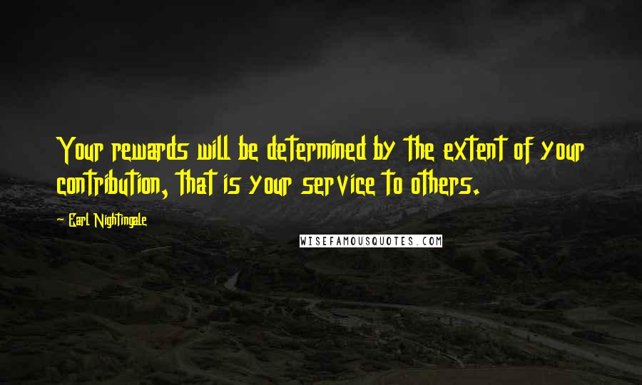 Earl Nightingale Quotes: Your rewards will be determined by the extent of your contribution, that is your service to others.