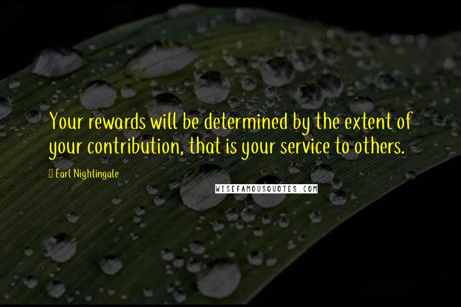 Earl Nightingale Quotes: Your rewards will be determined by the extent of your contribution, that is your service to others.