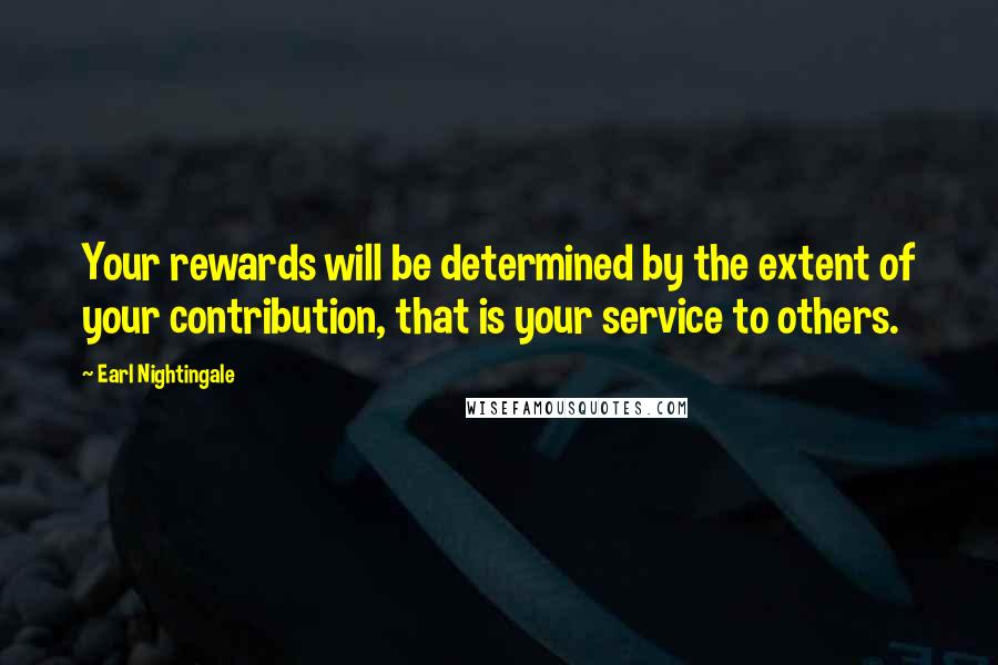 Earl Nightingale Quotes: Your rewards will be determined by the extent of your contribution, that is your service to others.