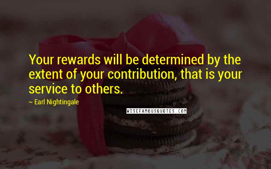 Earl Nightingale Quotes: Your rewards will be determined by the extent of your contribution, that is your service to others.