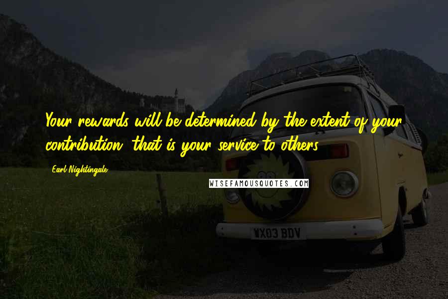 Earl Nightingale Quotes: Your rewards will be determined by the extent of your contribution, that is your service to others.