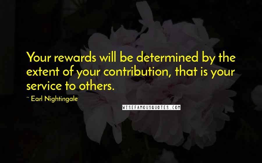 Earl Nightingale Quotes: Your rewards will be determined by the extent of your contribution, that is your service to others.
