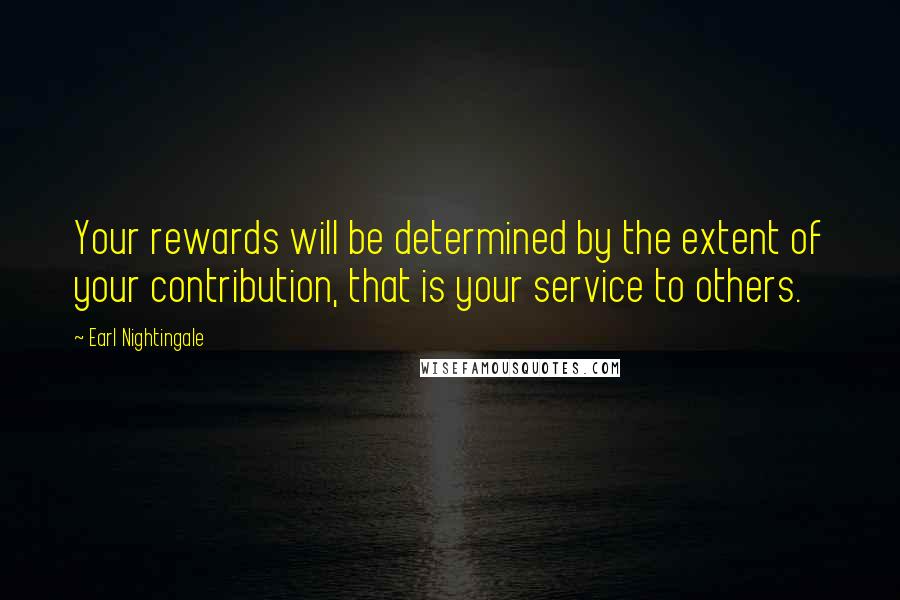 Earl Nightingale Quotes: Your rewards will be determined by the extent of your contribution, that is your service to others.