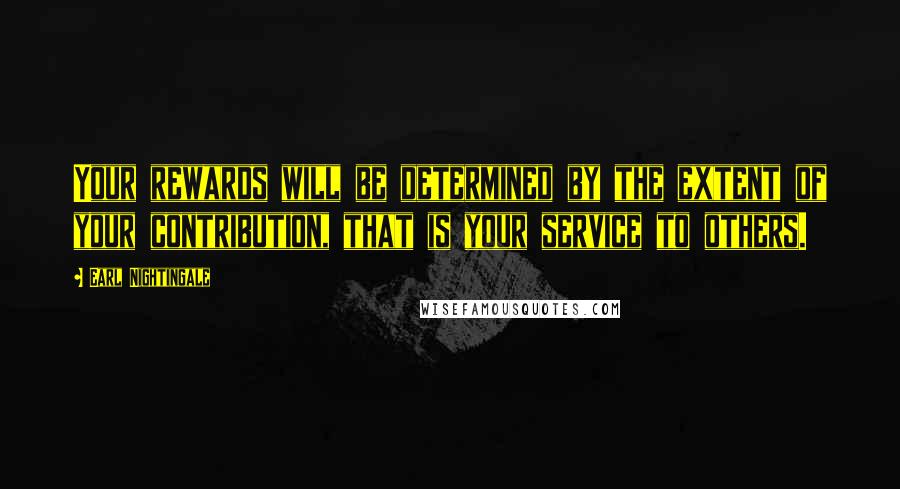 Earl Nightingale Quotes: Your rewards will be determined by the extent of your contribution, that is your service to others.
