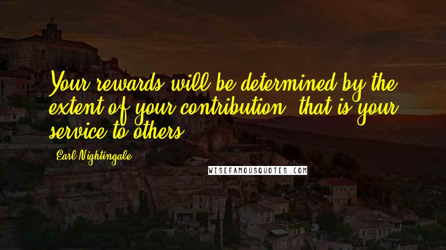 Earl Nightingale Quotes: Your rewards will be determined by the extent of your contribution, that is your service to others.
