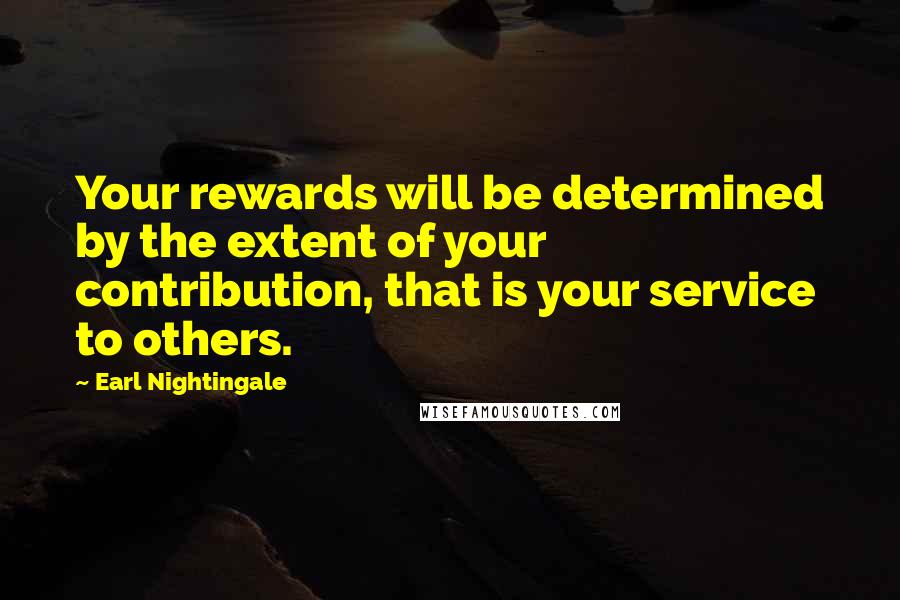 Earl Nightingale Quotes: Your rewards will be determined by the extent of your contribution, that is your service to others.
