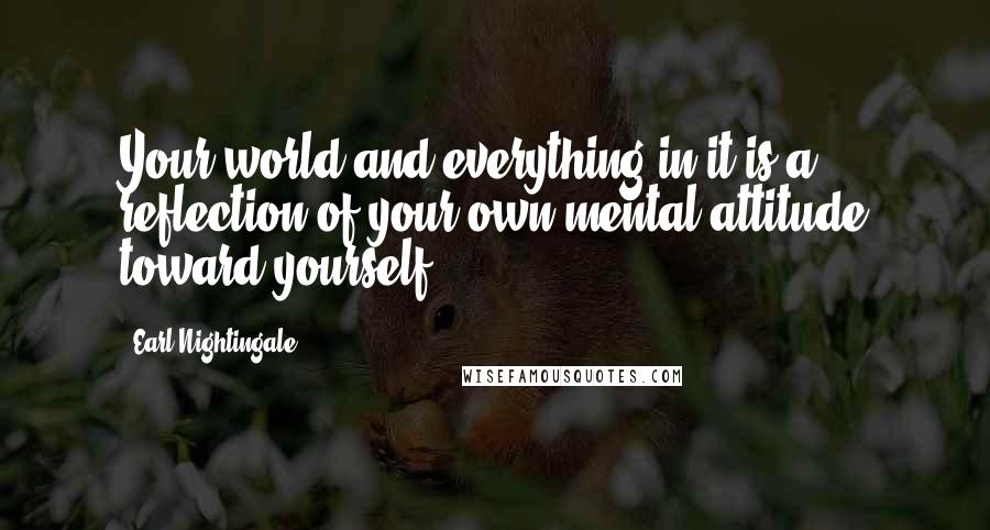 Earl Nightingale Quotes: Your world and everything in it is a reflection of your own mental attitude toward yourself.