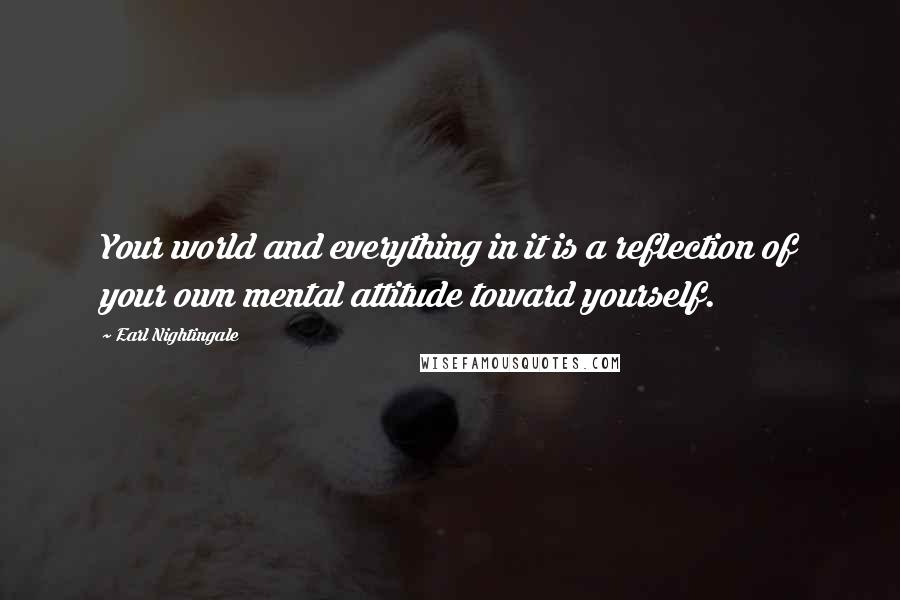 Earl Nightingale Quotes: Your world and everything in it is a reflection of your own mental attitude toward yourself.