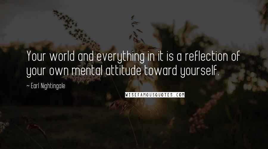 Earl Nightingale Quotes: Your world and everything in it is a reflection of your own mental attitude toward yourself.