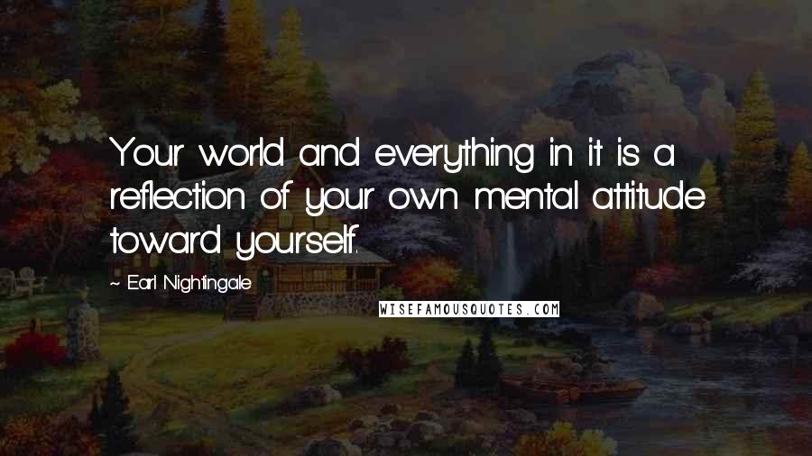 Earl Nightingale Quotes: Your world and everything in it is a reflection of your own mental attitude toward yourself.