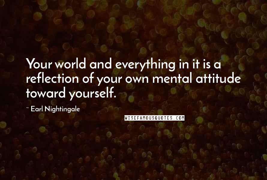 Earl Nightingale Quotes: Your world and everything in it is a reflection of your own mental attitude toward yourself.