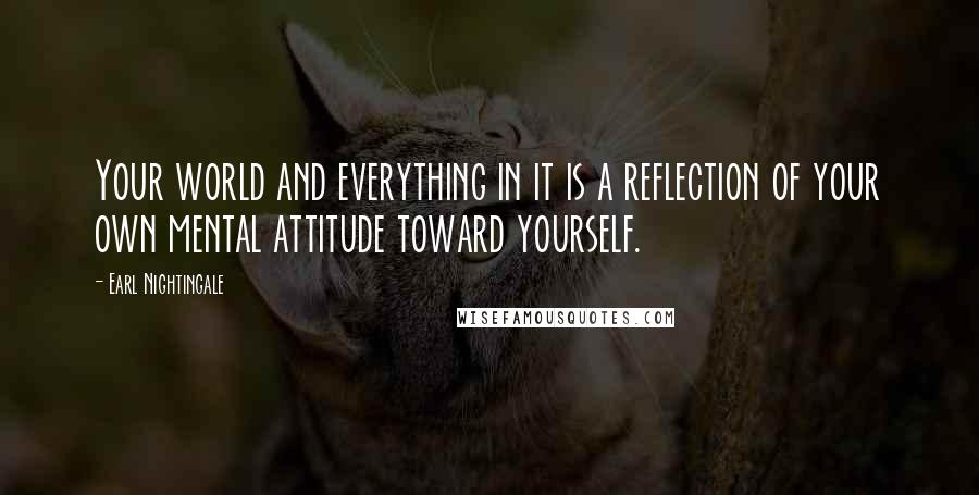 Earl Nightingale Quotes: Your world and everything in it is a reflection of your own mental attitude toward yourself.