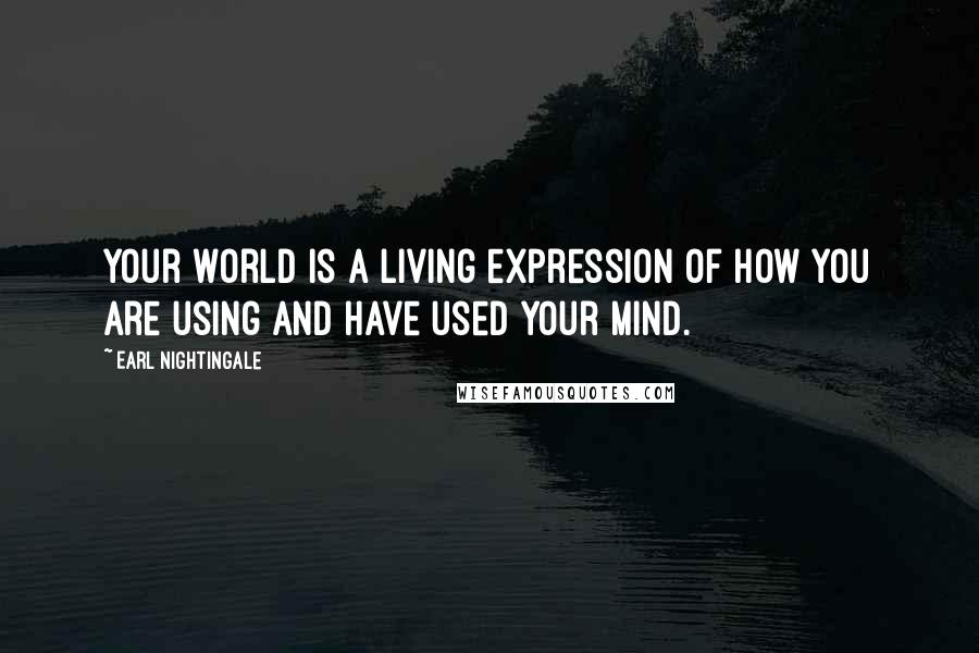 Earl Nightingale Quotes: Your world is a living expression of how you are using and have used your mind.