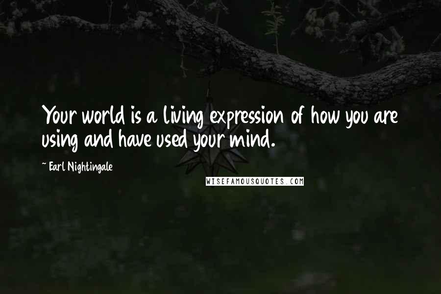 Earl Nightingale Quotes: Your world is a living expression of how you are using and have used your mind.