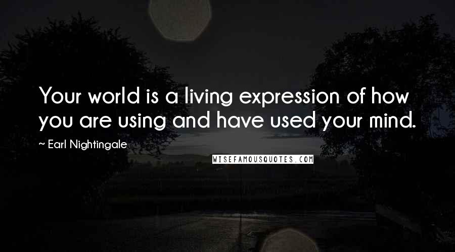 Earl Nightingale Quotes: Your world is a living expression of how you are using and have used your mind.