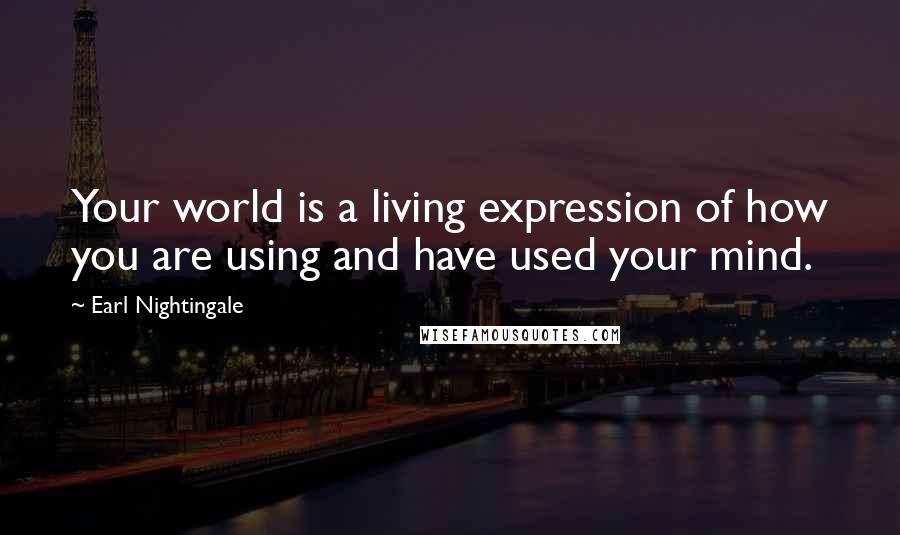 Earl Nightingale Quotes: Your world is a living expression of how you are using and have used your mind.