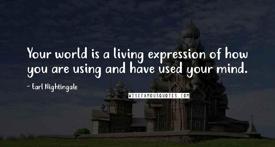 Earl Nightingale Quotes: Your world is a living expression of how you are using and have used your mind.