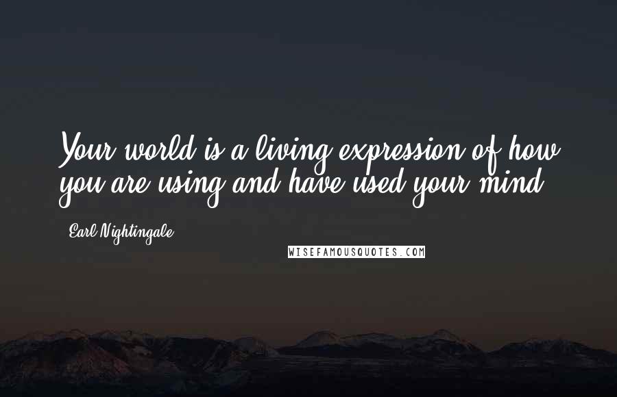 Earl Nightingale Quotes: Your world is a living expression of how you are using and have used your mind.