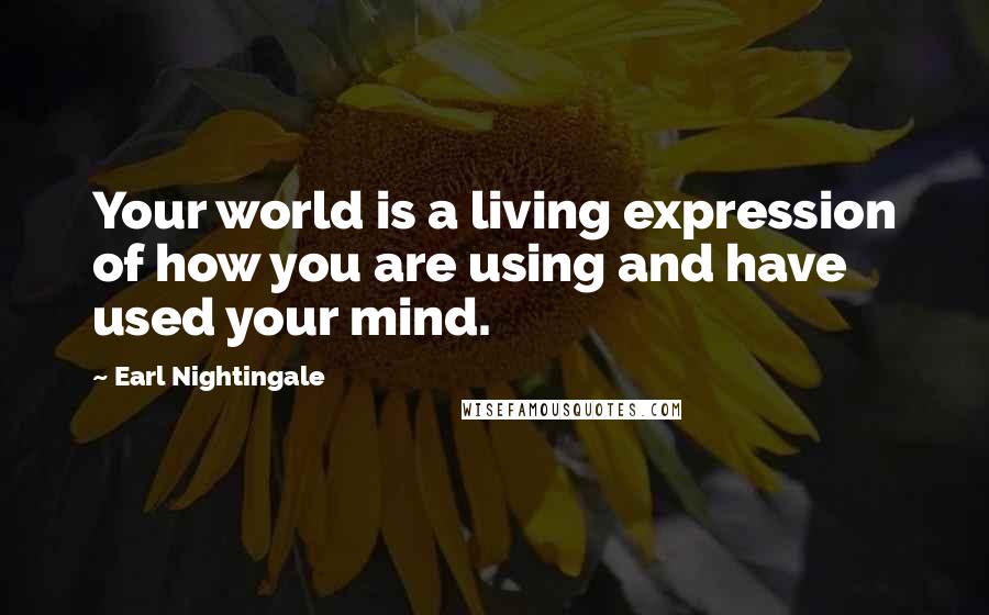 Earl Nightingale Quotes: Your world is a living expression of how you are using and have used your mind.