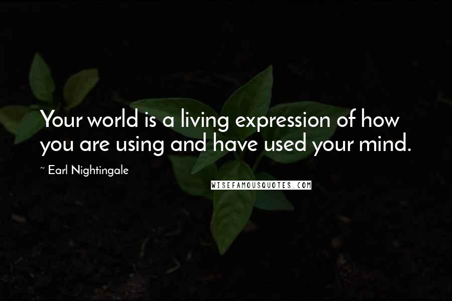 Earl Nightingale Quotes: Your world is a living expression of how you are using and have used your mind.