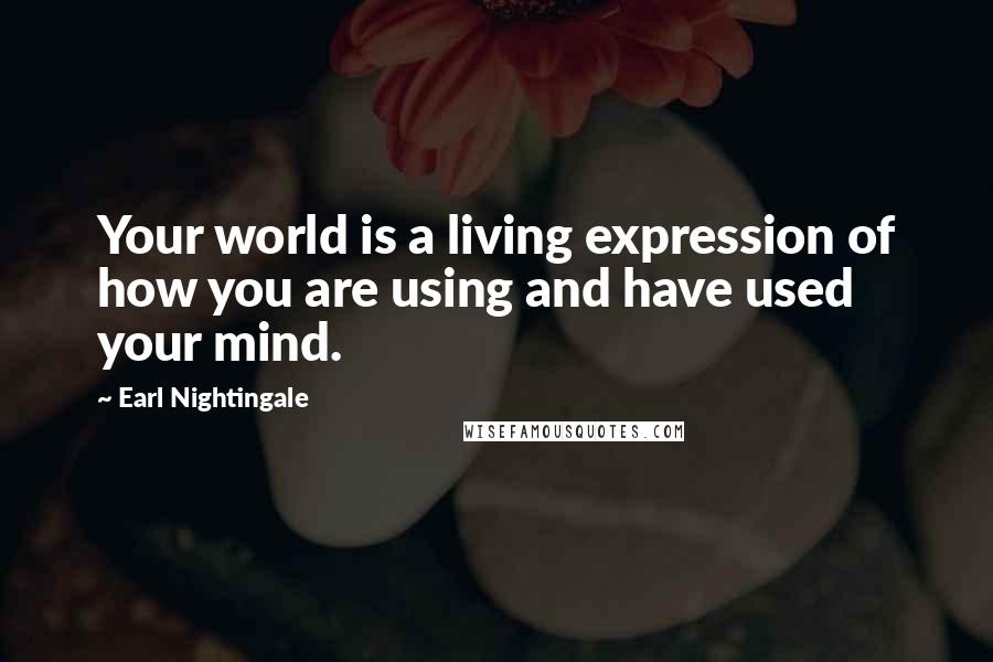Earl Nightingale Quotes: Your world is a living expression of how you are using and have used your mind.
