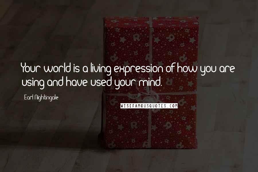 Earl Nightingale Quotes: Your world is a living expression of how you are using and have used your mind.