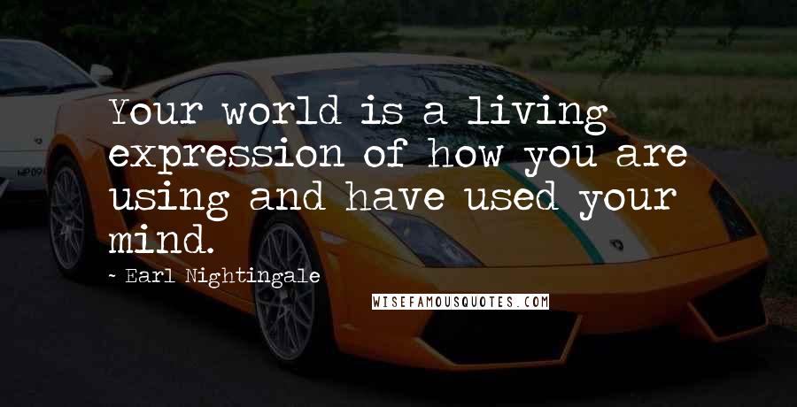 Earl Nightingale Quotes: Your world is a living expression of how you are using and have used your mind.