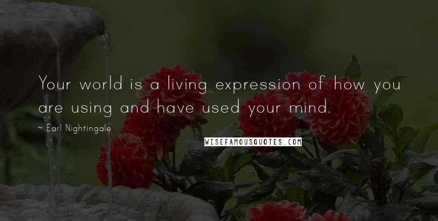 Earl Nightingale Quotes: Your world is a living expression of how you are using and have used your mind.