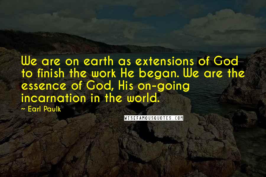 Earl Paulk Quotes: We are on earth as extensions of God to finish the work He began. We are the essence of God, His on-going incarnation in the world.