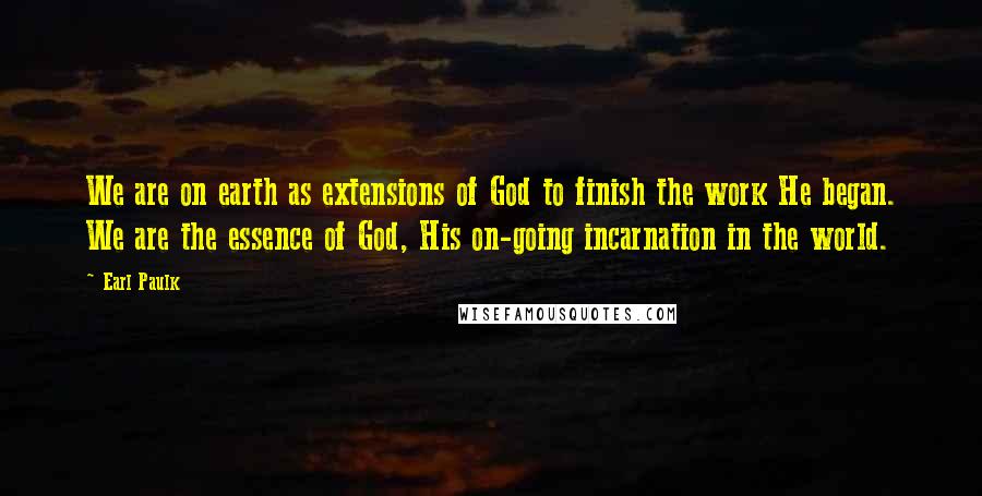Earl Paulk Quotes: We are on earth as extensions of God to finish the work He began. We are the essence of God, His on-going incarnation in the world.