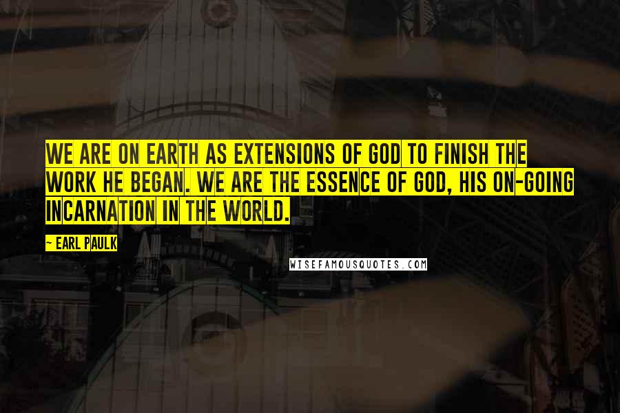 Earl Paulk Quotes: We are on earth as extensions of God to finish the work He began. We are the essence of God, His on-going incarnation in the world.